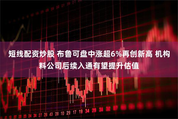 短线配资炒股 布鲁可盘中涨超6%再创新高 机构料公司后续入通有望提升估值