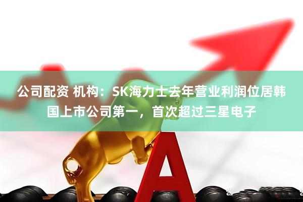 公司配资 机构：SK海力士去年营业利润位居韩国上市公司第一，首次超过三星电子