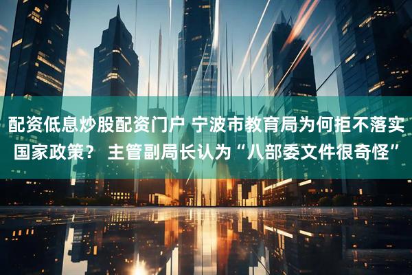 配资低息炒股配资门户 宁波市教育局为何拒不落实国家政策？ 主管副局长认为“八部委文件很奇怪”