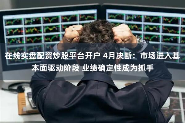 在线实盘配资炒股平台开户 4月决断：市场进入基本面驱动阶段 业绩确定性成为抓手