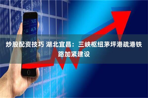 炒股配资技巧 湖北宜昌：三峡枢纽茅坪港疏港铁路加紧建设