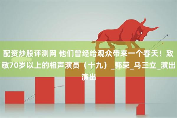 配资炒股评测网 他们曾经给观众带来一个春天！致敬70岁以上的相声演员（十九）_郭荣_马三立_演出