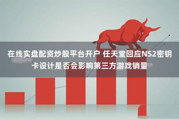 在线实盘配资炒股平台开户 任天堂回应NS2密钥卡设计是否会影响第三方游戏销量