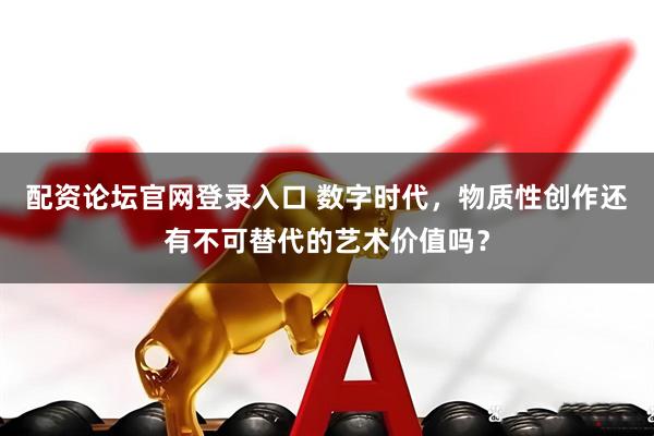 配资论坛官网登录入口 数字时代，物质性创作还有不可替代的艺术价值吗？