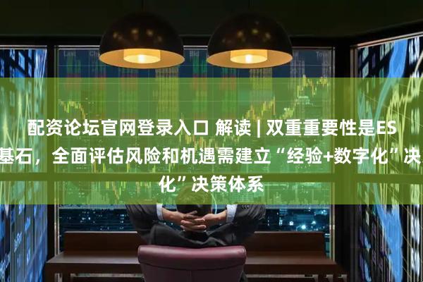 配资论坛官网登录入口 解读 | 双重重要性是ESG信披基石，全面评估风险和机遇需建立“经验+数字化”决策体系
