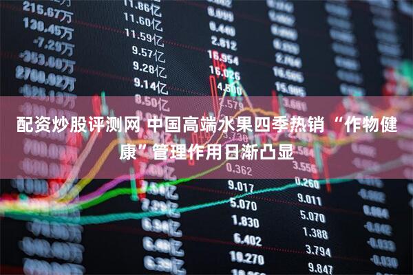 配资炒股评测网 中国高端水果四季热销 “作物健康”管理作用日渐凸显