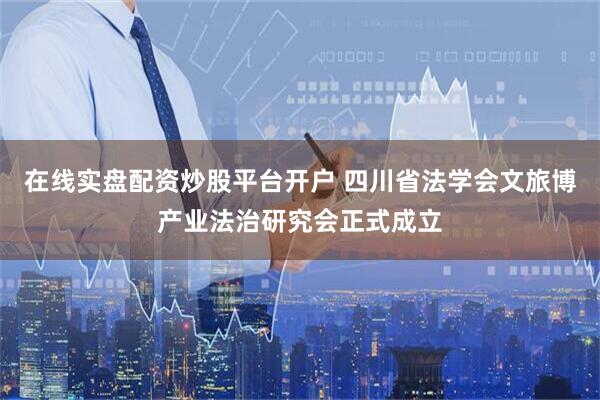 在线实盘配资炒股平台开户 四川省法学会文旅博产业法治研究会正式成立