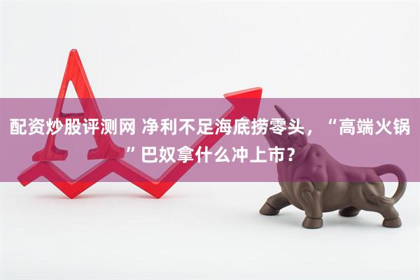 配资炒股评测网 净利不足海底捞零头，“高端火锅”巴奴拿什么冲上市？