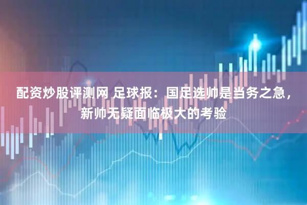 配资炒股评测网 足球报：国足选帅是当务之急，新帅无疑面临极大的考验