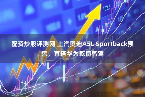 配资炒股评测网 上汽奥迪A5L Sportback预售，首搭华为乾崑智驾