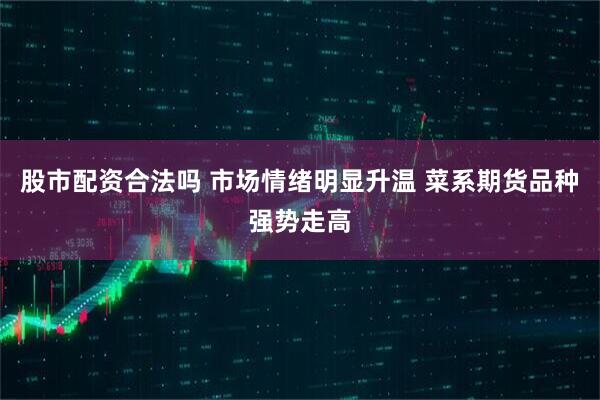 股市配资合法吗 市场情绪明显升温 菜系期货品种强势走高