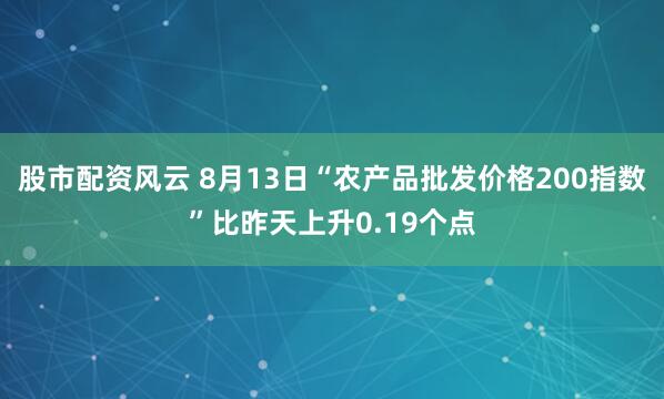 股市配资风云 8月13日“农产品批发价格200指数”比昨天上升0.19个点