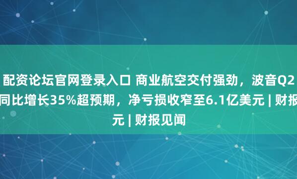 配资论坛官网登录入口 商业航空交付强劲，波音Q2营收同比增长35%超预期，净亏损收窄至6.1亿美元 | 财报见闻
