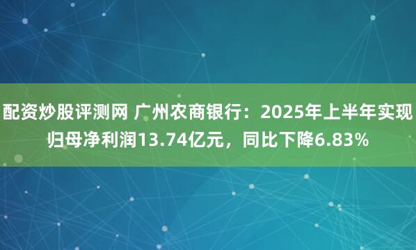 配资炒股评测网 广州农商银行：2025年上半年实现归母净利润13.74亿元，同比下降6.83%