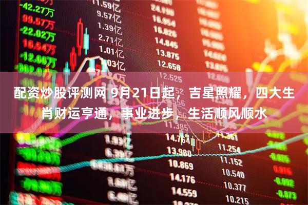 配资炒股评测网 9月21日起，吉星照耀，四大生肖财运亨通，事业进步，生活顺风顺水
