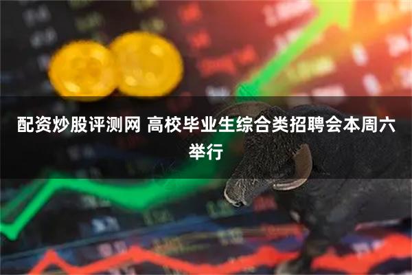 配资炒股评测网 高校毕业生综合类招聘会本周六举行