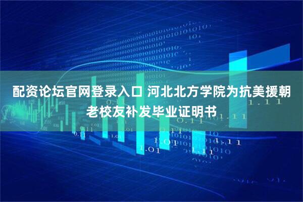 配资论坛官网登录入口 河北北方学院为抗美援朝老校友补发毕业证明书