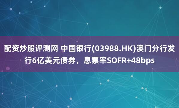 配资炒股评测网 中国银行(03988.HK)澳门分行发行6亿美元债券，息票率SOFR+48bps