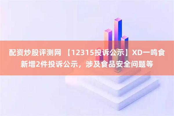配资炒股评测网 【12315投诉公示】XD一鸣食新增2件投诉公示，涉及食品安全问题等