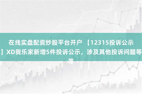 在线实盘配资炒股平台开户 【12315投诉公示】XD我乐家新增5件投诉公示，涉及其他投诉问题等