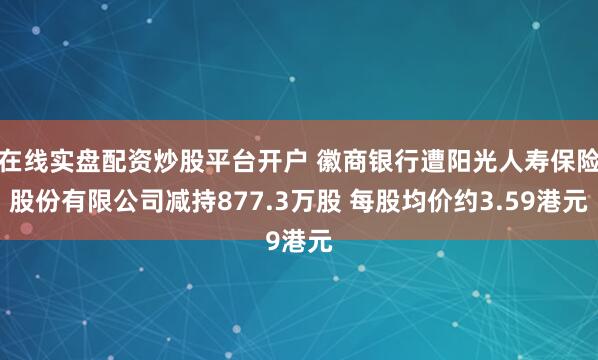 在线实盘配资炒股平台开户 徽商银行遭阳光人寿保险股份有限公司减持877.3万股 每股均价约3.59港元